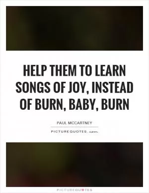 Help them to learn songs of joy, instead of burn, baby, burn Picture Quote #1
