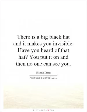 There is a big black hat and it makes you invisible. Have you heard of that hat? You put it on and then no one can see you Picture Quote #1