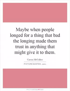 Maybe when people longed for a thing that bad the longing made them trust in anything that might give it to them Picture Quote #1