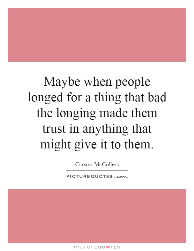 Maybe when people longed for a thing that bad the longing made them trust in anything that might give it to them Picture Quote #1