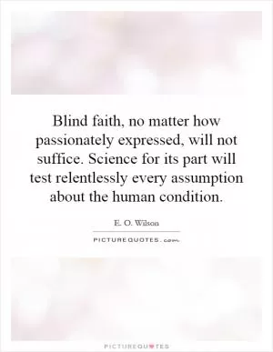 Blind faith, no matter how passionately expressed, will not suffice. Science for its part will test relentlessly every assumption about the human condition Picture Quote #1