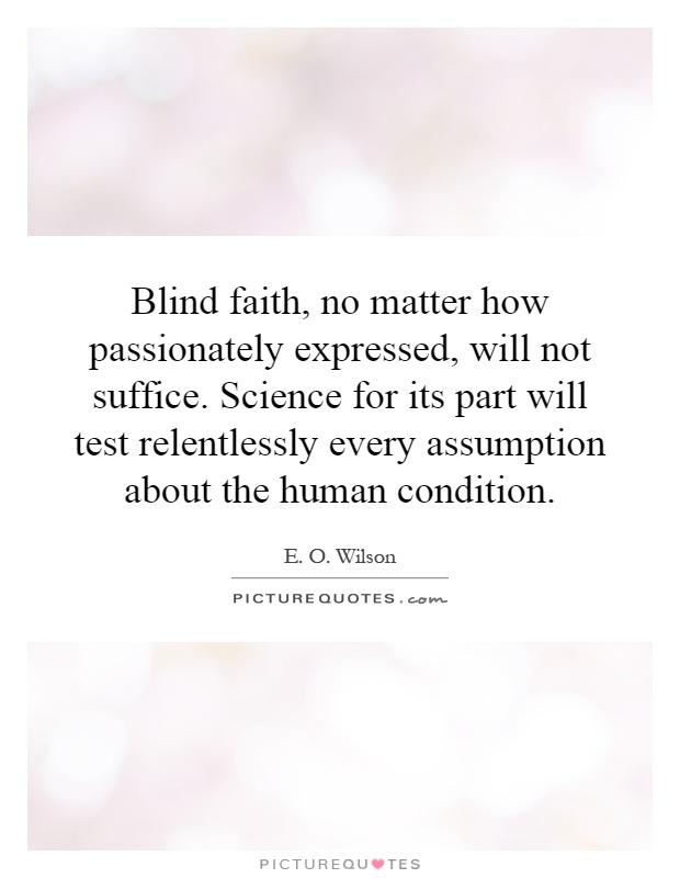 Blind faith, no matter how passionately expressed, will not suffice. Science for its part will test relentlessly every assumption about the human condition Picture Quote #1