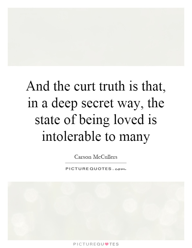 And the curt truth is that, in a deep secret way, the state of being loved is intolerable to many Picture Quote #1