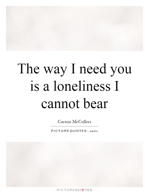 The way I need you is a loneliness I cannot bear Picture Quote #1