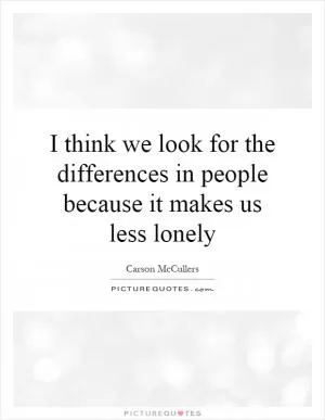 I think we look for the differences in people because it makes us less lonely Picture Quote #1