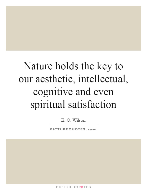 Nature holds the key to our aesthetic, intellectual, cognitive and even spiritual satisfaction Picture Quote #1