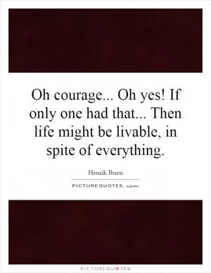 Oh courage... Oh yes! If only one had that... Then life might be livable, in spite of everything Picture Quote #1
