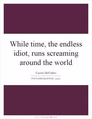 While time, the endless idiot, runs screaming around the world Picture Quote #1