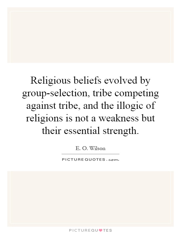 Religious beliefs evolved by group-selection, tribe competing against tribe, and the illogic of religions is not a weakness but their essential strength Picture Quote #1