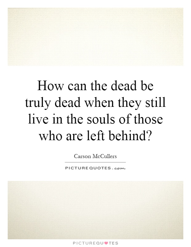 How can the dead be truly dead when they still live in the souls of those who are left behind? Picture Quote #1