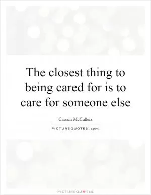 The closest thing to being cared for is to care for someone else Picture Quote #1