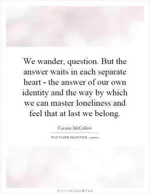 We wander, question. But the answer waits in each separate heart - the answer of our own identity and the way by which we can master loneliness and feel that at last we belong Picture Quote #1