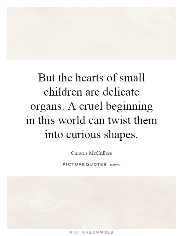 But the hearts of small children are delicate organs. A cruel beginning in this world can twist them into curious shapes Picture Quote #1