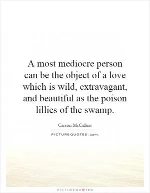 A most mediocre person can be the object of a love which is wild, extravagant, and beautiful as the poison lillies of the swamp Picture Quote #1