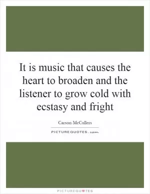 It is music that causes the heart to broaden and the listener to grow cold with ecstasy and fright Picture Quote #1