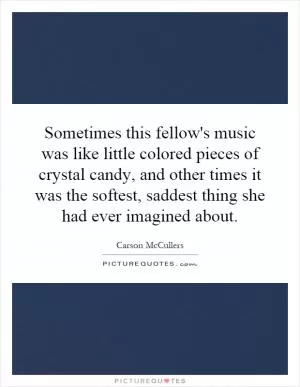 Sometimes this fellow's music was like little colored pieces of crystal candy, and other times it was the softest, saddest thing she had ever imagined about Picture Quote #1