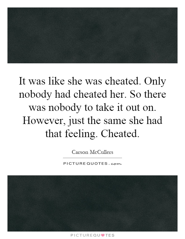 It was like she was cheated. Only nobody had cheated her. So there was nobody to take it out on. However, just the same she had that feeling. Cheated Picture Quote #1