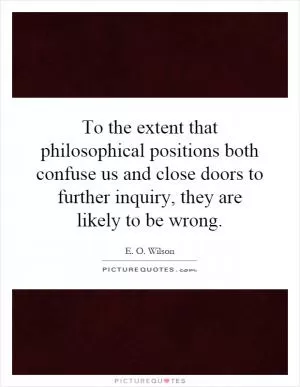 To the extent that philosophical positions both confuse us and close doors to further inquiry, they are likely to be wrong Picture Quote #1