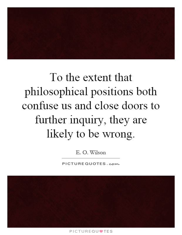 To the extent that philosophical positions both confuse us and close doors to further inquiry, they are likely to be wrong Picture Quote #1