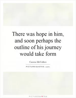 There was hope in him, and soon perhaps the outline of his journey would take form Picture Quote #1