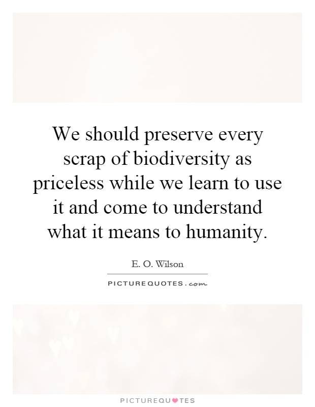 We should preserve every scrap of biodiversity as priceless while we learn to use it and come to understand what it means to humanity Picture Quote #1