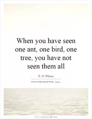 When you have seen one ant, one bird, one tree, you have not seen them all Picture Quote #1