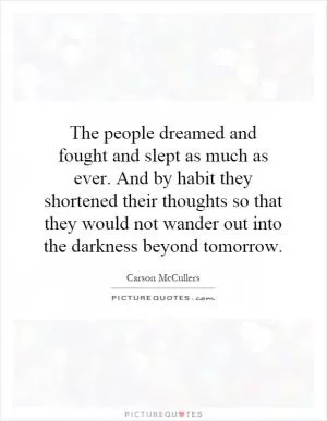 The people dreamed and fought and slept as much as ever. And by habit they shortened their thoughts so that they would not wander out into the darkness beyond tomorrow Picture Quote #1