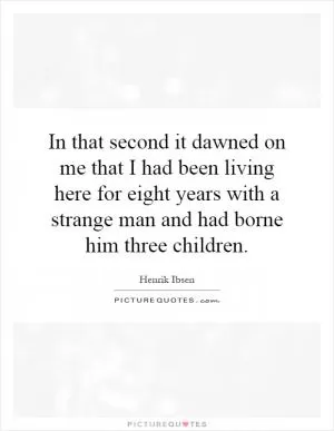 In that second it dawned on me that I had been living here for eight years with a strange man and had borne him three children Picture Quote #1
