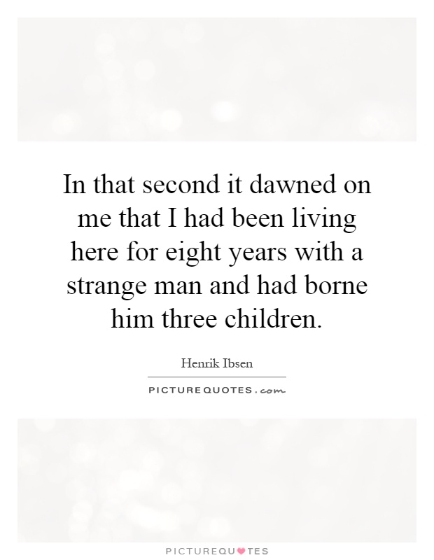 In that second it dawned on me that I had been living here for eight years with a strange man and had borne him three children Picture Quote #1