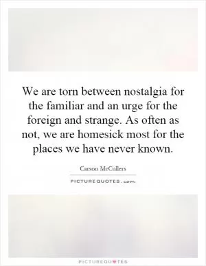 We are torn between nostalgia for the familiar and an urge for the foreign and strange. As often as not, we are homesick most for the places we have never known Picture Quote #1