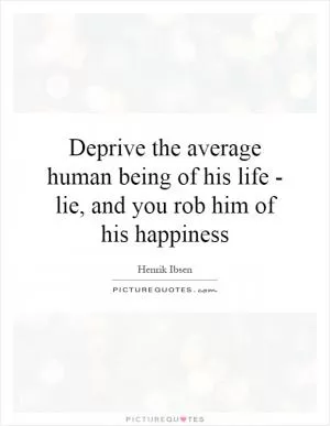 Deprive the average human being of his life - lie, and you rob him of his happiness Picture Quote #1