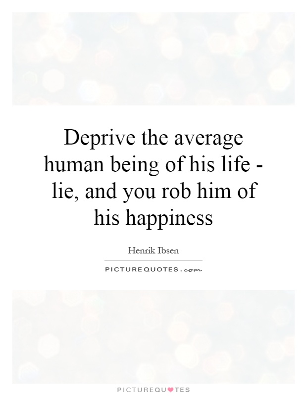 Deprive the average human being of his life - lie, and you rob him of his happiness Picture Quote #1