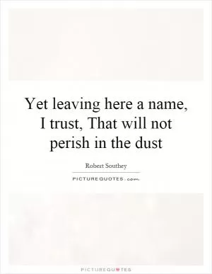 Yet leaving here a name, I trust, That will not perish in the dust Picture Quote #1