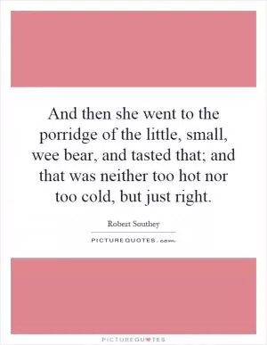 And then she went to the porridge of the little, small, wee bear, and tasted that; and that was neither too hot nor too cold, but just right Picture Quote #1