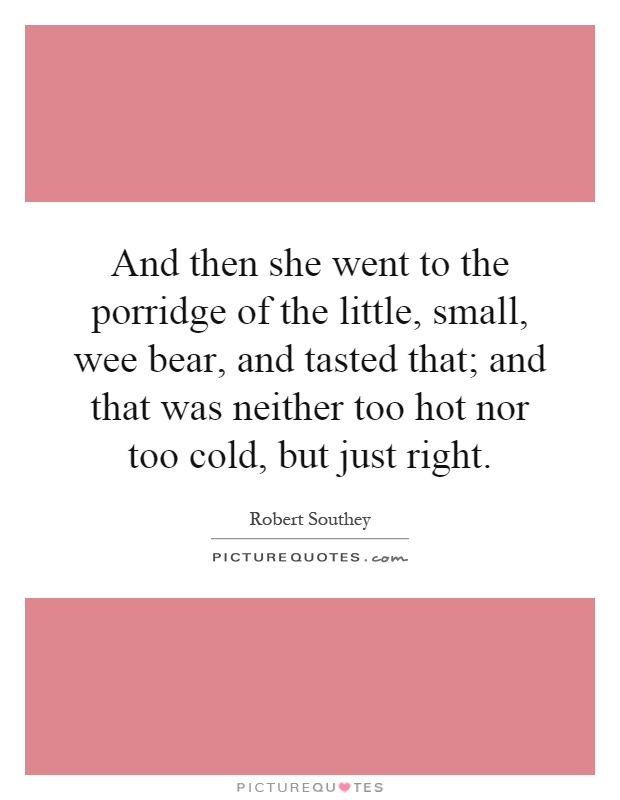 And then she went to the porridge of the little, small, wee bear, and tasted that; and that was neither too hot nor too cold, but just right Picture Quote #1