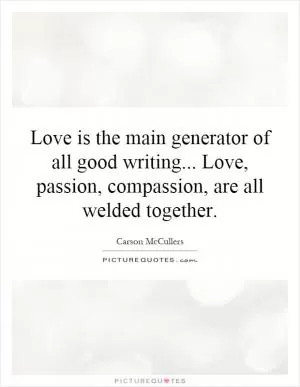 Love is the main generator of all good writing... Love, passion, compassion, are all welded together Picture Quote #1