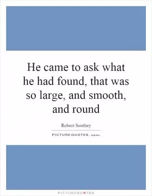He came to ask what he had found, that was so large, and smooth, and round Picture Quote #1