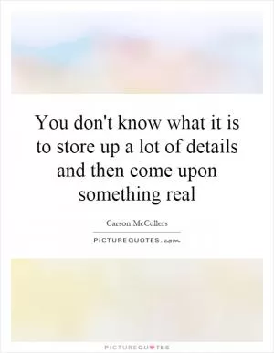 You don't know what it is to store up a lot of details and then come upon something real Picture Quote #1