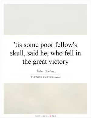 'tis some poor fellow's skull, said he, who fell in the great victory Picture Quote #1