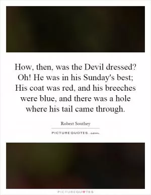 How, then, was the Devil dressed? Oh! He was in his Sunday's best; His coat was red, and his breeches were blue, and there was a hole where his tail came through Picture Quote #1