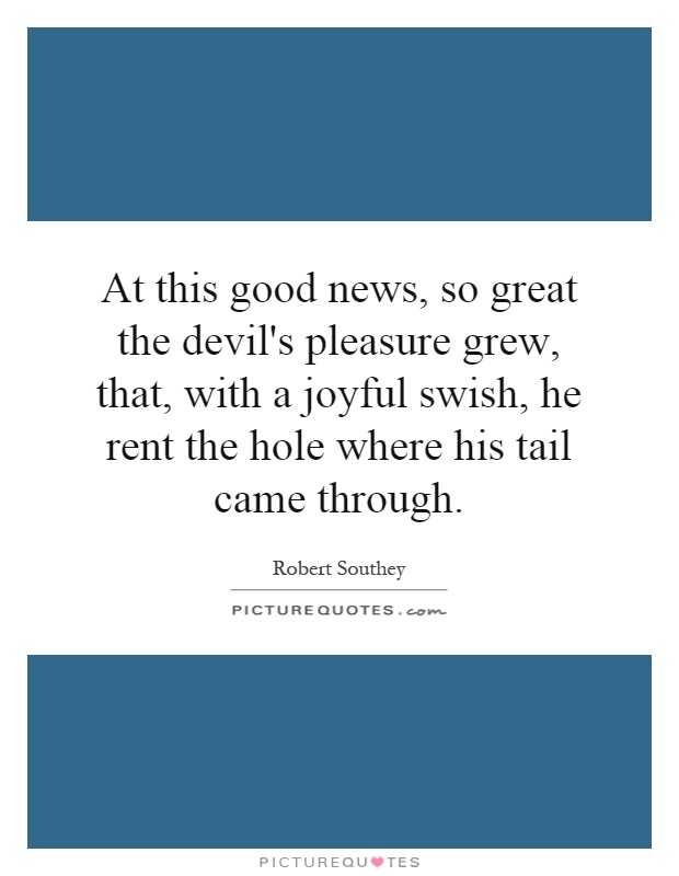 At this good news, so great the devil's pleasure grew, that, with a joyful swish, he rent the hole where his tail came through Picture Quote #1