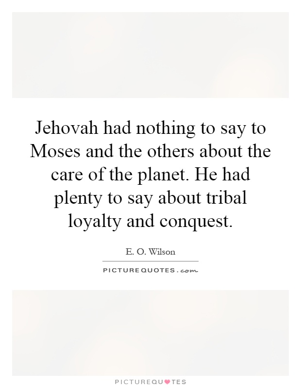 Jehovah had nothing to say to Moses and the others about the care of the planet. He had plenty to say about tribal loyalty and conquest Picture Quote #1