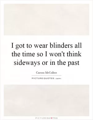 I got to wear blinders all the time so I won't think sideways or in the past Picture Quote #1