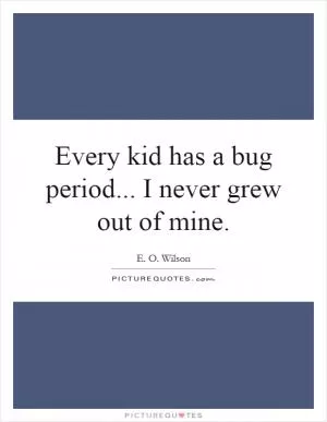 Every kid has a bug period... I never grew out of mine Picture Quote #1
