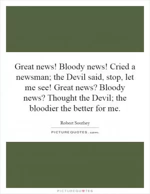 Great news! Bloody news! Cried a newsman; the Devil said, stop, let me see! Great news? Bloody news? Thought the Devil; the bloodier the better for me Picture Quote #1