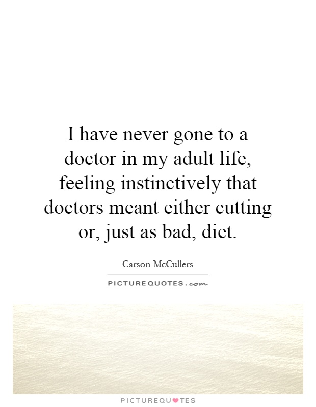 I have never gone to a doctor in my adult life, feeling instinctively that doctors meant either cutting or, just as bad, diet Picture Quote #1