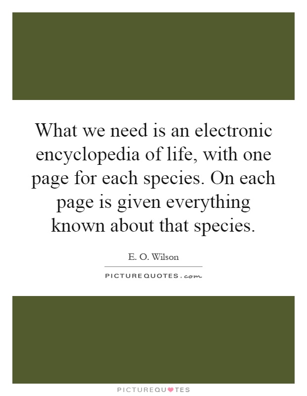 What we need is an electronic encyclopedia of life, with one page for each species. On each page is given everything known about that species Picture Quote #1