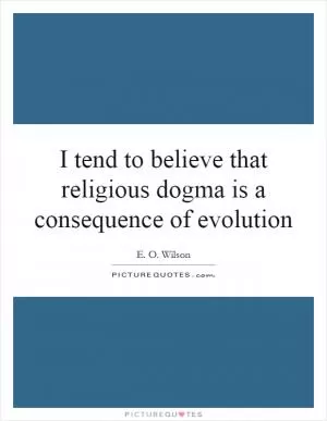 I tend to believe that religious dogma is a consequence of evolution Picture Quote #1