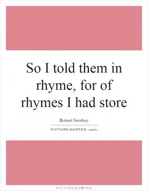 So I told them in rhyme, for of rhymes I had store Picture Quote #1