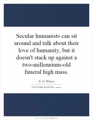 Secular humanists can sit around and talk about their love of humanity, but it doesn't stack up against a two-millennium-old funeral high mass Picture Quote #1